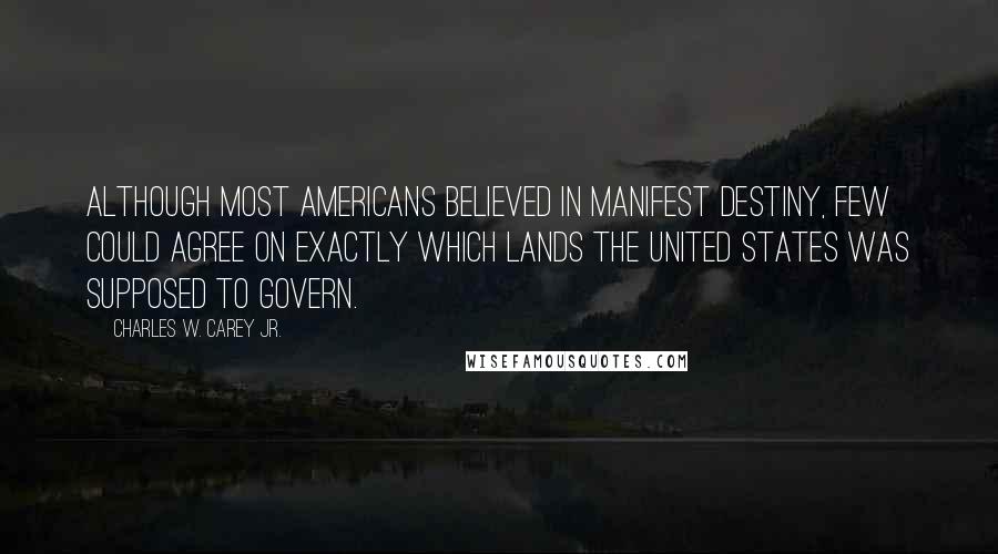 Charles W. Carey Jr. Quotes: Although most Americans believed in Manifest Destiny, few could agree on exactly which lands the United States was supposed to govern.