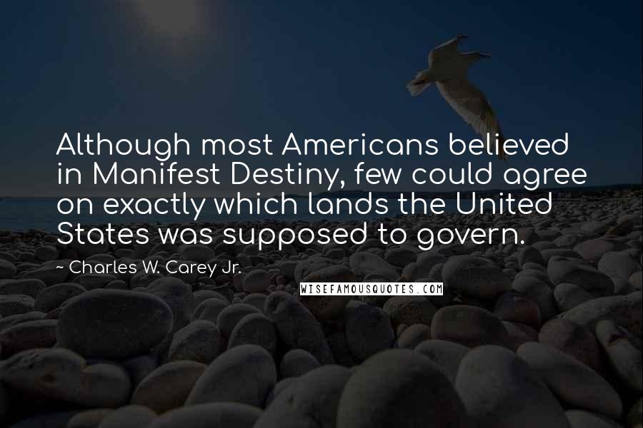 Charles W. Carey Jr. Quotes: Although most Americans believed in Manifest Destiny, few could agree on exactly which lands the United States was supposed to govern.