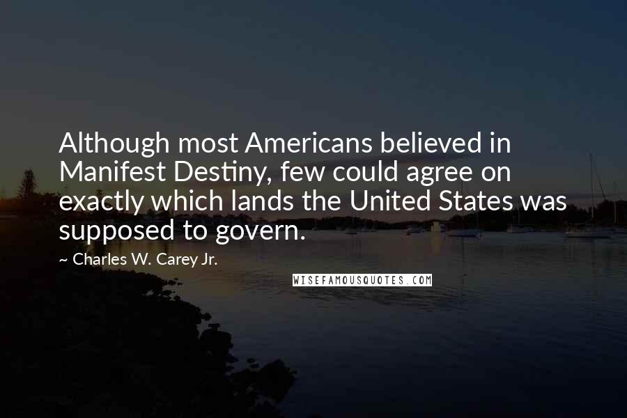 Charles W. Carey Jr. Quotes: Although most Americans believed in Manifest Destiny, few could agree on exactly which lands the United States was supposed to govern.