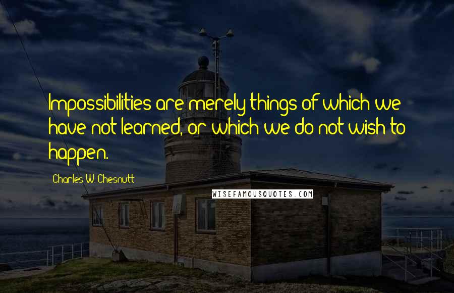 Charles W. Chesnutt Quotes: Impossibilities are merely things of which we have not learned, or which we do not wish to happen.