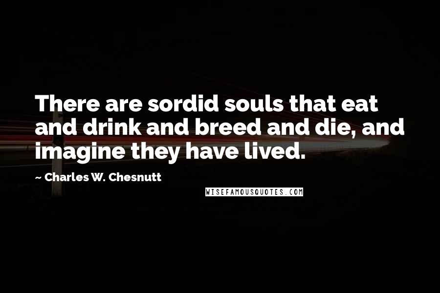 Charles W. Chesnutt Quotes: There are sordid souls that eat and drink and breed and die, and imagine they have lived.