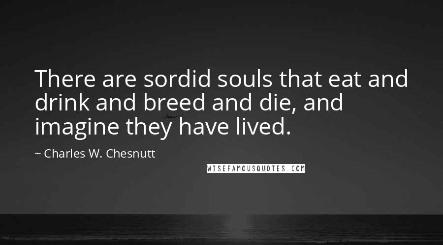 Charles W. Chesnutt Quotes: There are sordid souls that eat and drink and breed and die, and imagine they have lived.