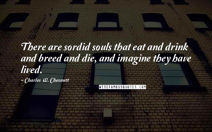 Charles W. Chesnutt Quotes: There are sordid souls that eat and drink and breed and die, and imagine they have lived.