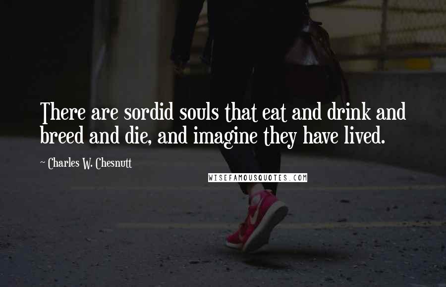 Charles W. Chesnutt Quotes: There are sordid souls that eat and drink and breed and die, and imagine they have lived.