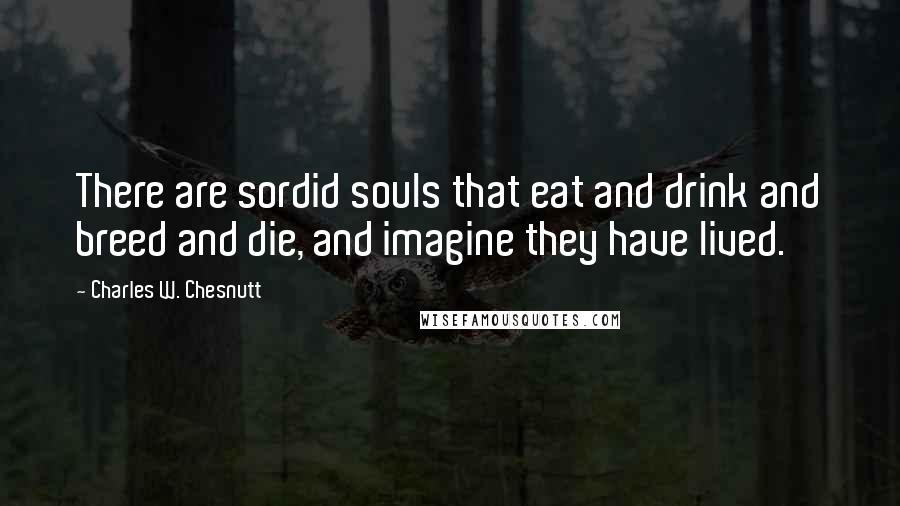 Charles W. Chesnutt Quotes: There are sordid souls that eat and drink and breed and die, and imagine they have lived.