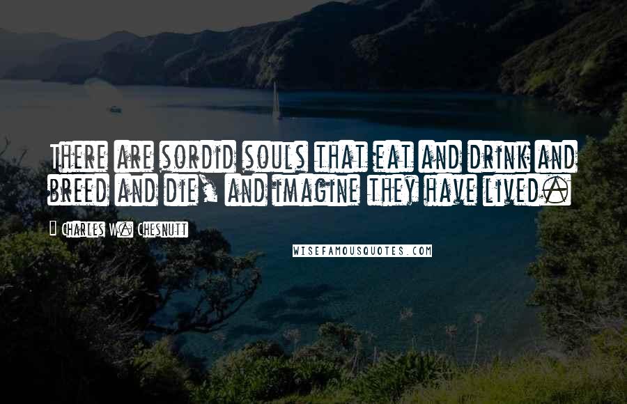 Charles W. Chesnutt Quotes: There are sordid souls that eat and drink and breed and die, and imagine they have lived.