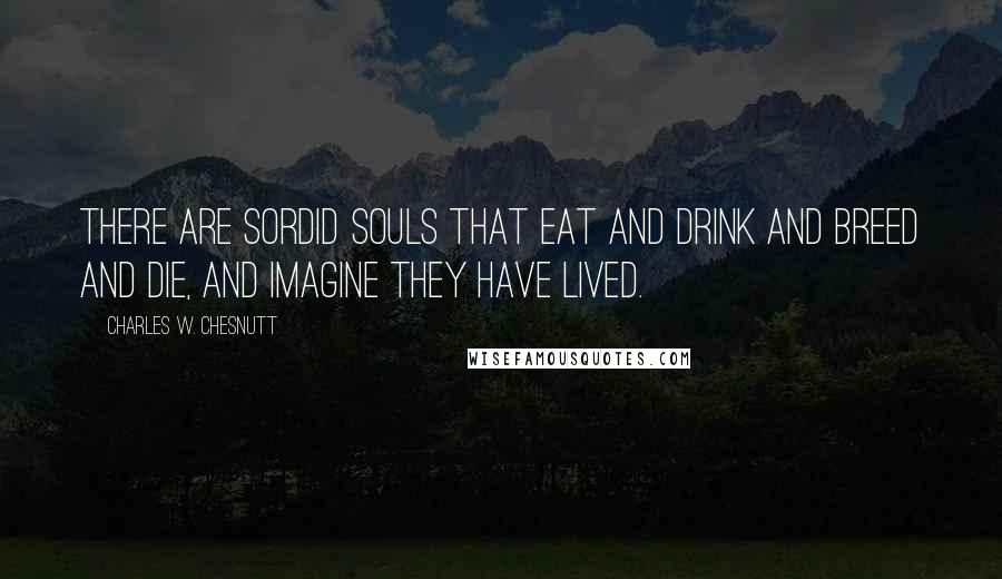 Charles W. Chesnutt Quotes: There are sordid souls that eat and drink and breed and die, and imagine they have lived.