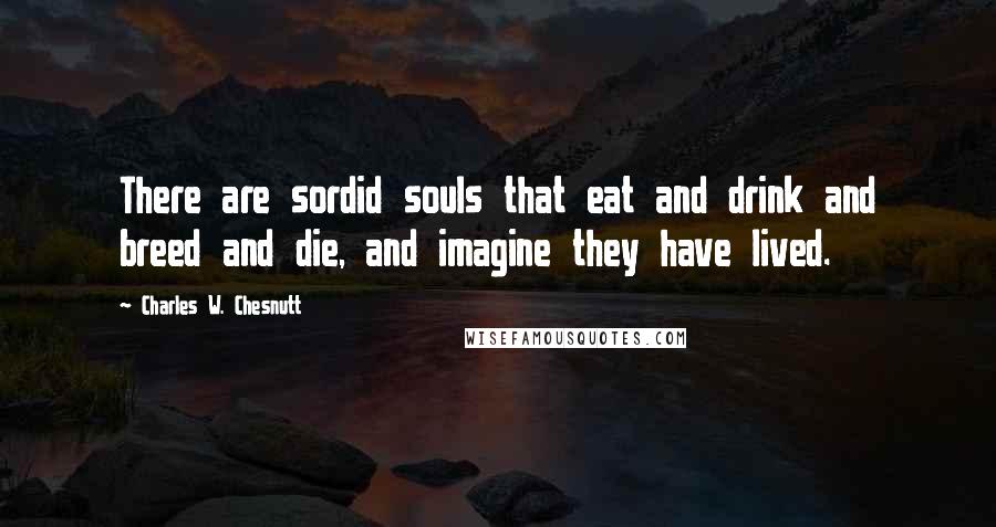 Charles W. Chesnutt Quotes: There are sordid souls that eat and drink and breed and die, and imagine they have lived.