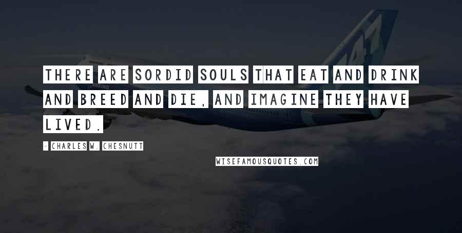 Charles W. Chesnutt Quotes: There are sordid souls that eat and drink and breed and die, and imagine they have lived.