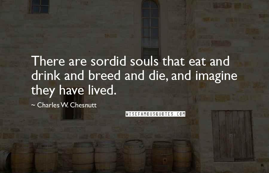 Charles W. Chesnutt Quotes: There are sordid souls that eat and drink and breed and die, and imagine they have lived.