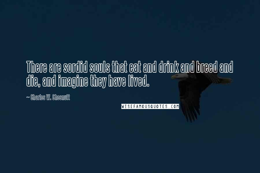 Charles W. Chesnutt Quotes: There are sordid souls that eat and drink and breed and die, and imagine they have lived.