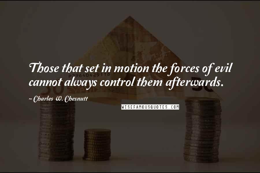 Charles W. Chesnutt Quotes: Those that set in motion the forces of evil cannot always control them afterwards.