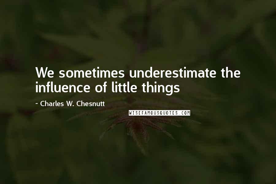 Charles W. Chesnutt Quotes: We sometimes underestimate the influence of little things