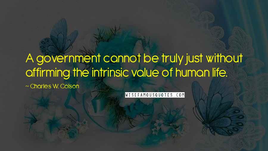 Charles W. Colson Quotes: A government cannot be truly just without affirming the intrinsic value of human life.