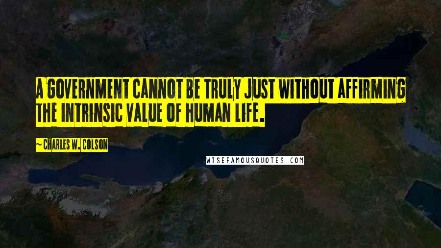 Charles W. Colson Quotes: A government cannot be truly just without affirming the intrinsic value of human life.