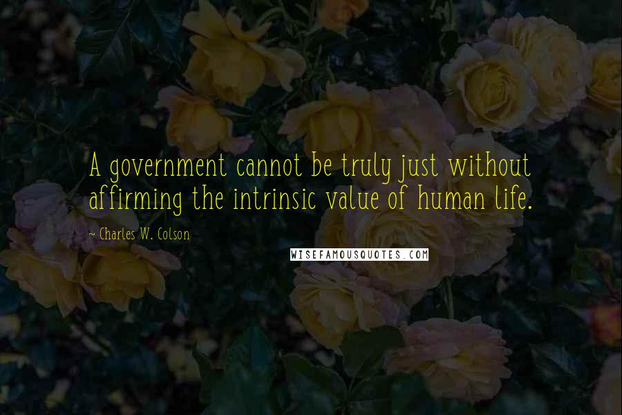 Charles W. Colson Quotes: A government cannot be truly just without affirming the intrinsic value of human life.