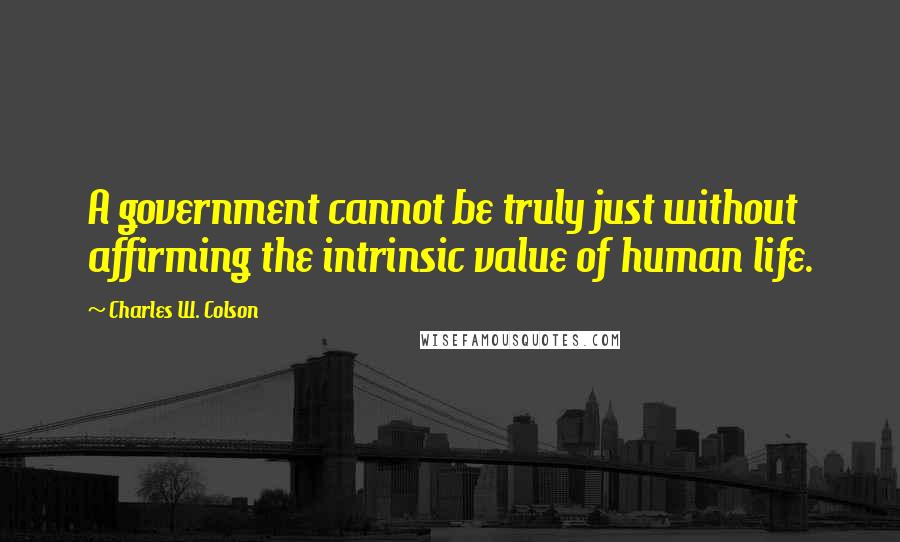 Charles W. Colson Quotes: A government cannot be truly just without affirming the intrinsic value of human life.