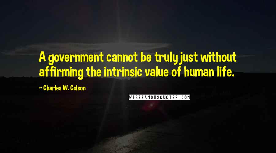 Charles W. Colson Quotes: A government cannot be truly just without affirming the intrinsic value of human life.