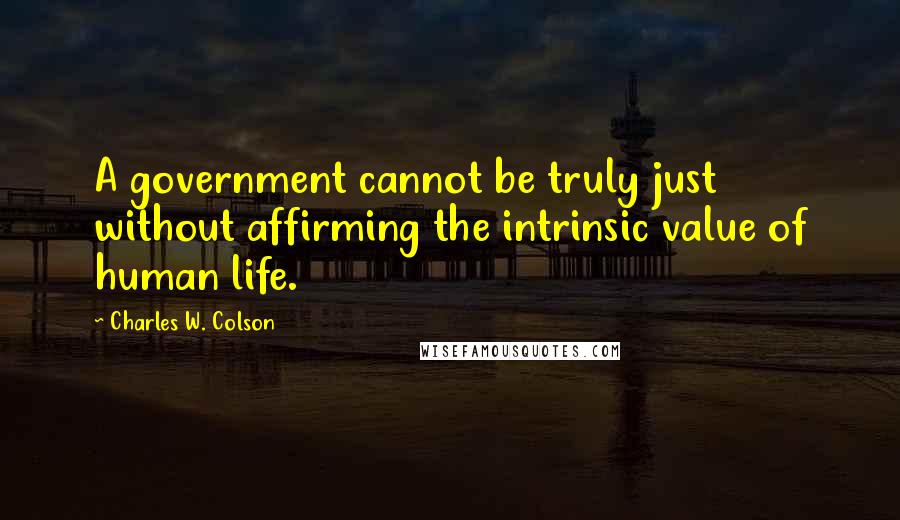 Charles W. Colson Quotes: A government cannot be truly just without affirming the intrinsic value of human life.