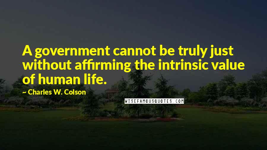 Charles W. Colson Quotes: A government cannot be truly just without affirming the intrinsic value of human life.