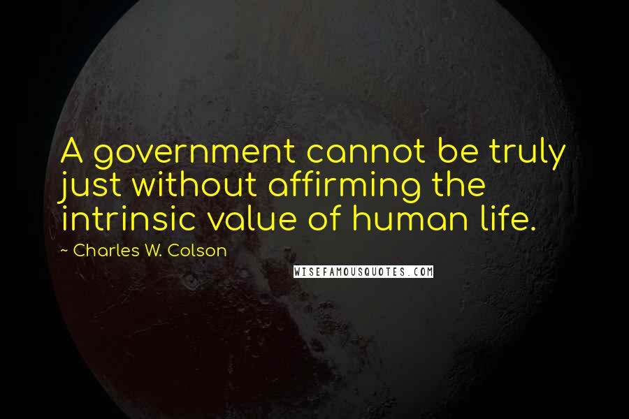 Charles W. Colson Quotes: A government cannot be truly just without affirming the intrinsic value of human life.