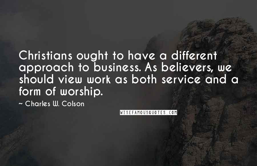 Charles W. Colson Quotes: Christians ought to have a different approach to business. As believers, we should view work as both service and a form of worship.