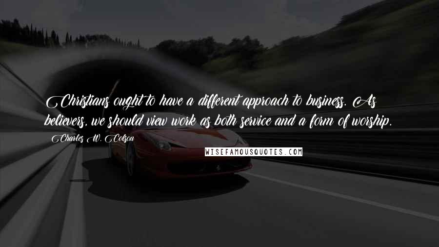 Charles W. Colson Quotes: Christians ought to have a different approach to business. As believers, we should view work as both service and a form of worship.