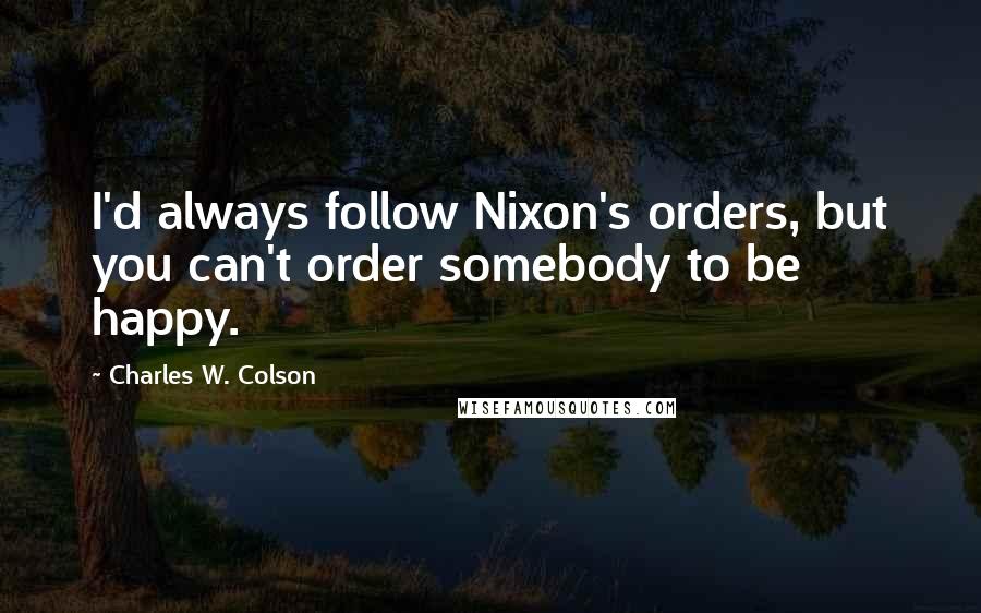 Charles W. Colson Quotes: I'd always follow Nixon's orders, but you can't order somebody to be happy.