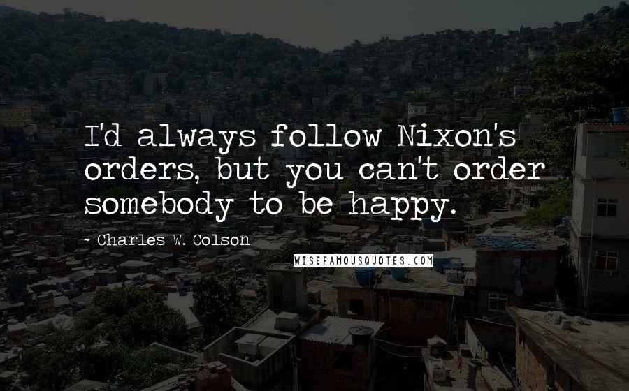 Charles W. Colson Quotes: I'd always follow Nixon's orders, but you can't order somebody to be happy.