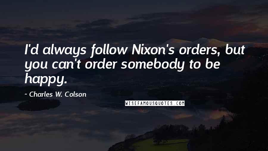 Charles W. Colson Quotes: I'd always follow Nixon's orders, but you can't order somebody to be happy.