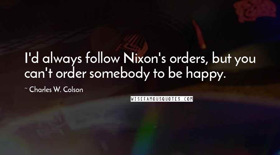 Charles W. Colson Quotes: I'd always follow Nixon's orders, but you can't order somebody to be happy.