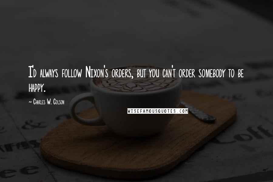 Charles W. Colson Quotes: I'd always follow Nixon's orders, but you can't order somebody to be happy.