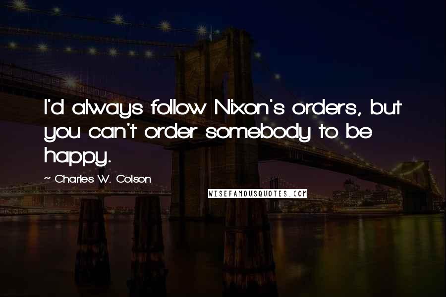 Charles W. Colson Quotes: I'd always follow Nixon's orders, but you can't order somebody to be happy.