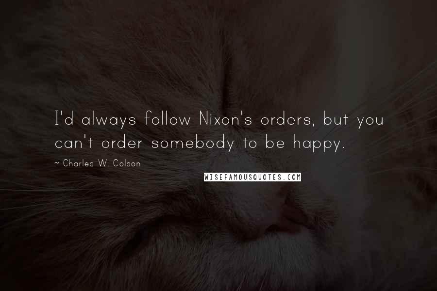 Charles W. Colson Quotes: I'd always follow Nixon's orders, but you can't order somebody to be happy.