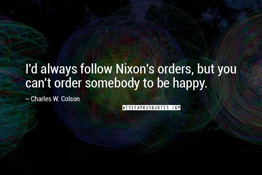 Charles W. Colson Quotes: I'd always follow Nixon's orders, but you can't order somebody to be happy.