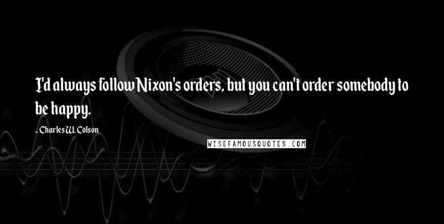 Charles W. Colson Quotes: I'd always follow Nixon's orders, but you can't order somebody to be happy.