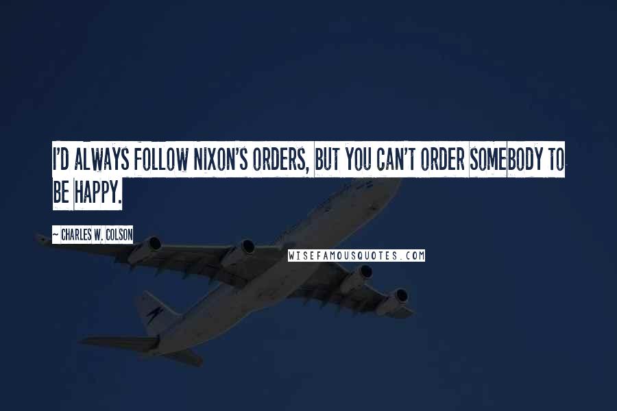 Charles W. Colson Quotes: I'd always follow Nixon's orders, but you can't order somebody to be happy.