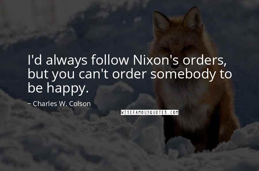 Charles W. Colson Quotes: I'd always follow Nixon's orders, but you can't order somebody to be happy.