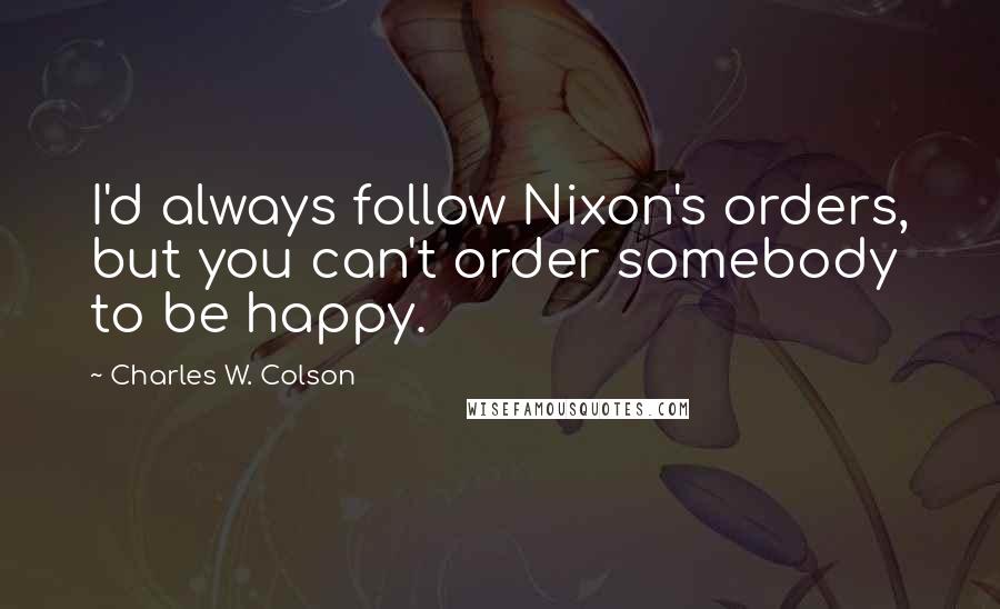 Charles W. Colson Quotes: I'd always follow Nixon's orders, but you can't order somebody to be happy.