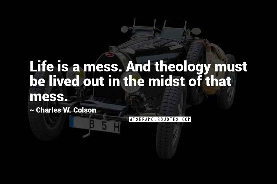 Charles W. Colson Quotes: Life is a mess. And theology must be lived out in the midst of that mess.