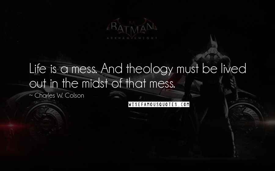 Charles W. Colson Quotes: Life is a mess. And theology must be lived out in the midst of that mess.