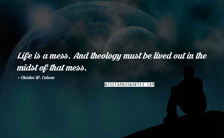 Charles W. Colson Quotes: Life is a mess. And theology must be lived out in the midst of that mess.