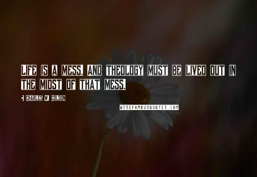 Charles W. Colson Quotes: Life is a mess. And theology must be lived out in the midst of that mess.