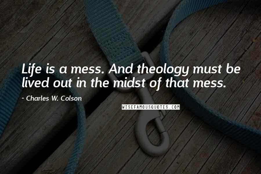 Charles W. Colson Quotes: Life is a mess. And theology must be lived out in the midst of that mess.