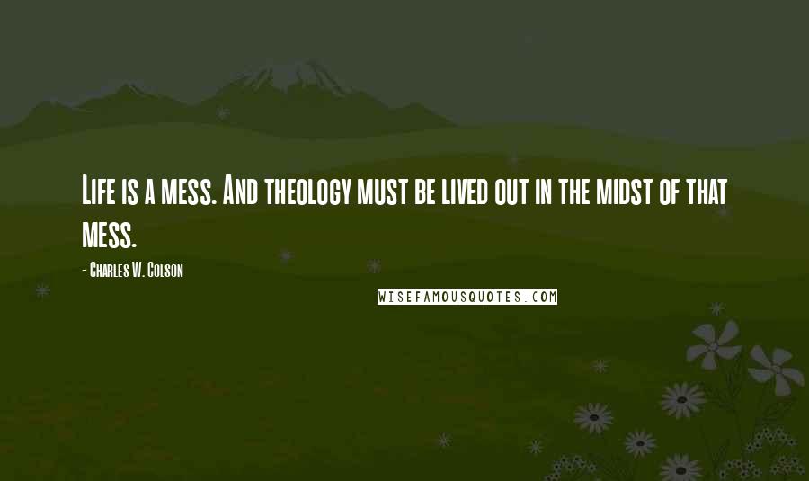 Charles W. Colson Quotes: Life is a mess. And theology must be lived out in the midst of that mess.