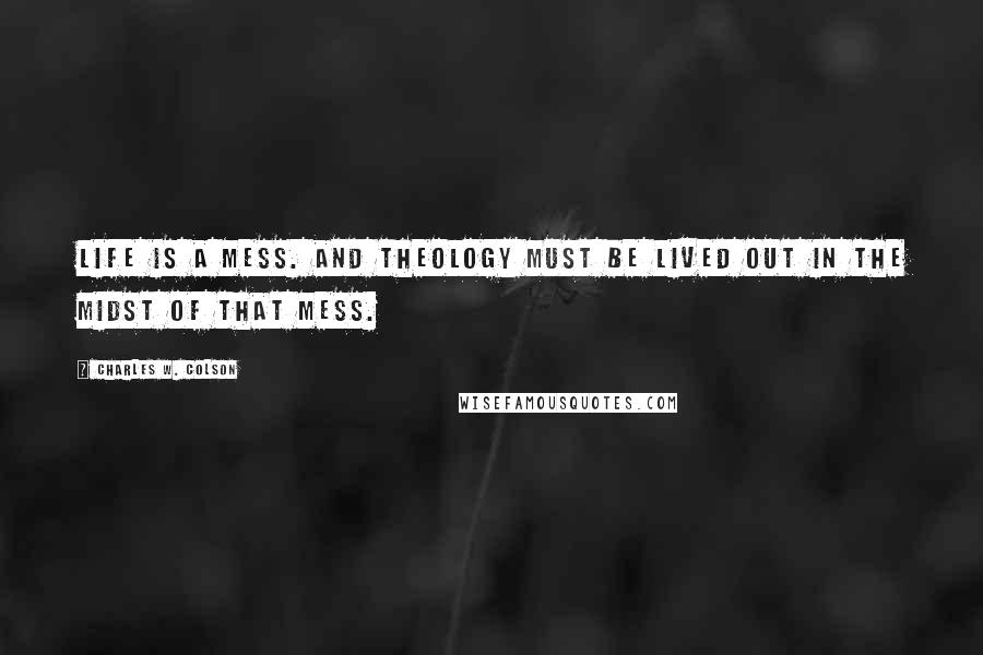 Charles W. Colson Quotes: Life is a mess. And theology must be lived out in the midst of that mess.