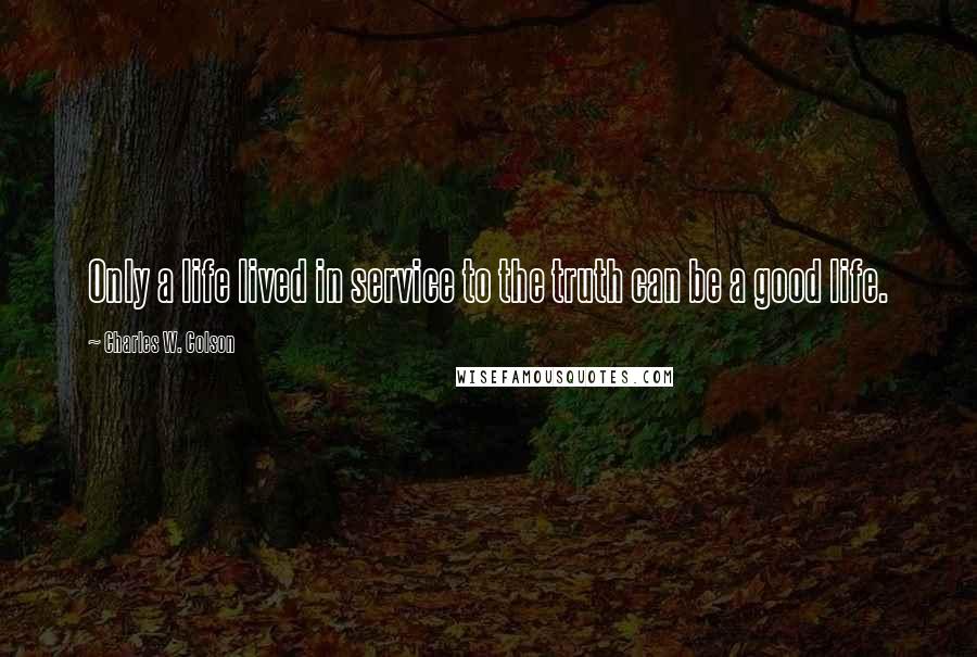 Charles W. Colson Quotes: Only a life lived in service to the truth can be a good life.