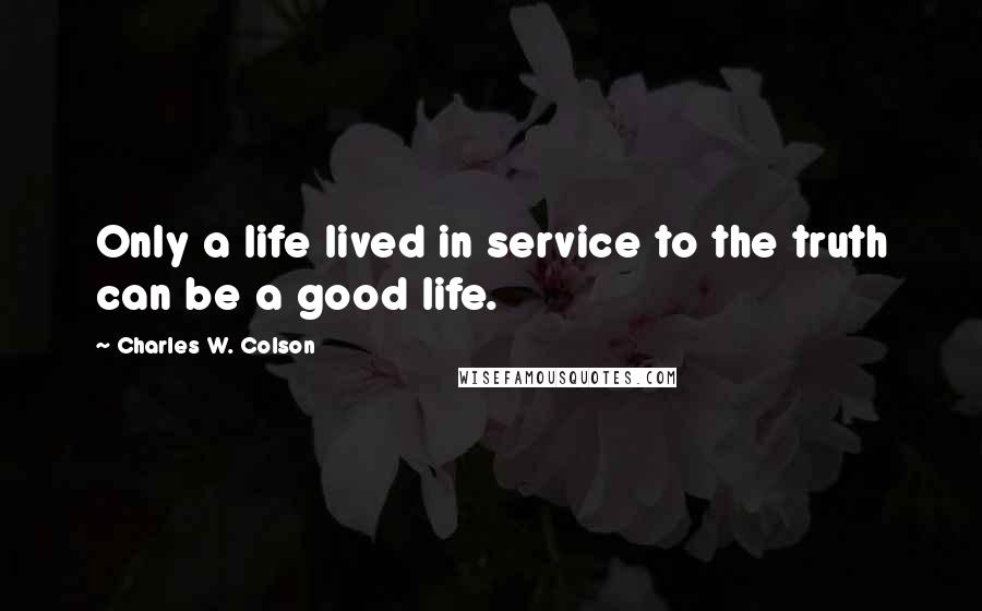 Charles W. Colson Quotes: Only a life lived in service to the truth can be a good life.