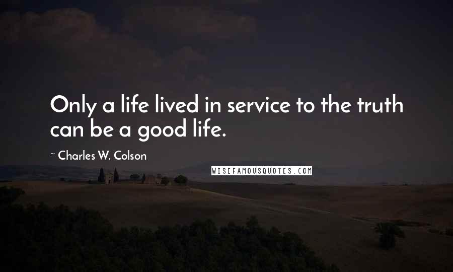 Charles W. Colson Quotes: Only a life lived in service to the truth can be a good life.