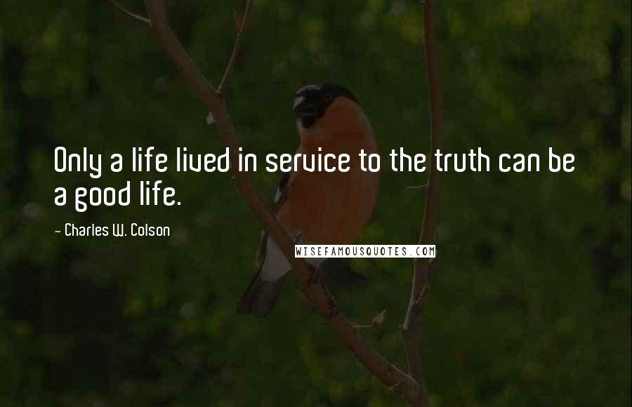 Charles W. Colson Quotes: Only a life lived in service to the truth can be a good life.